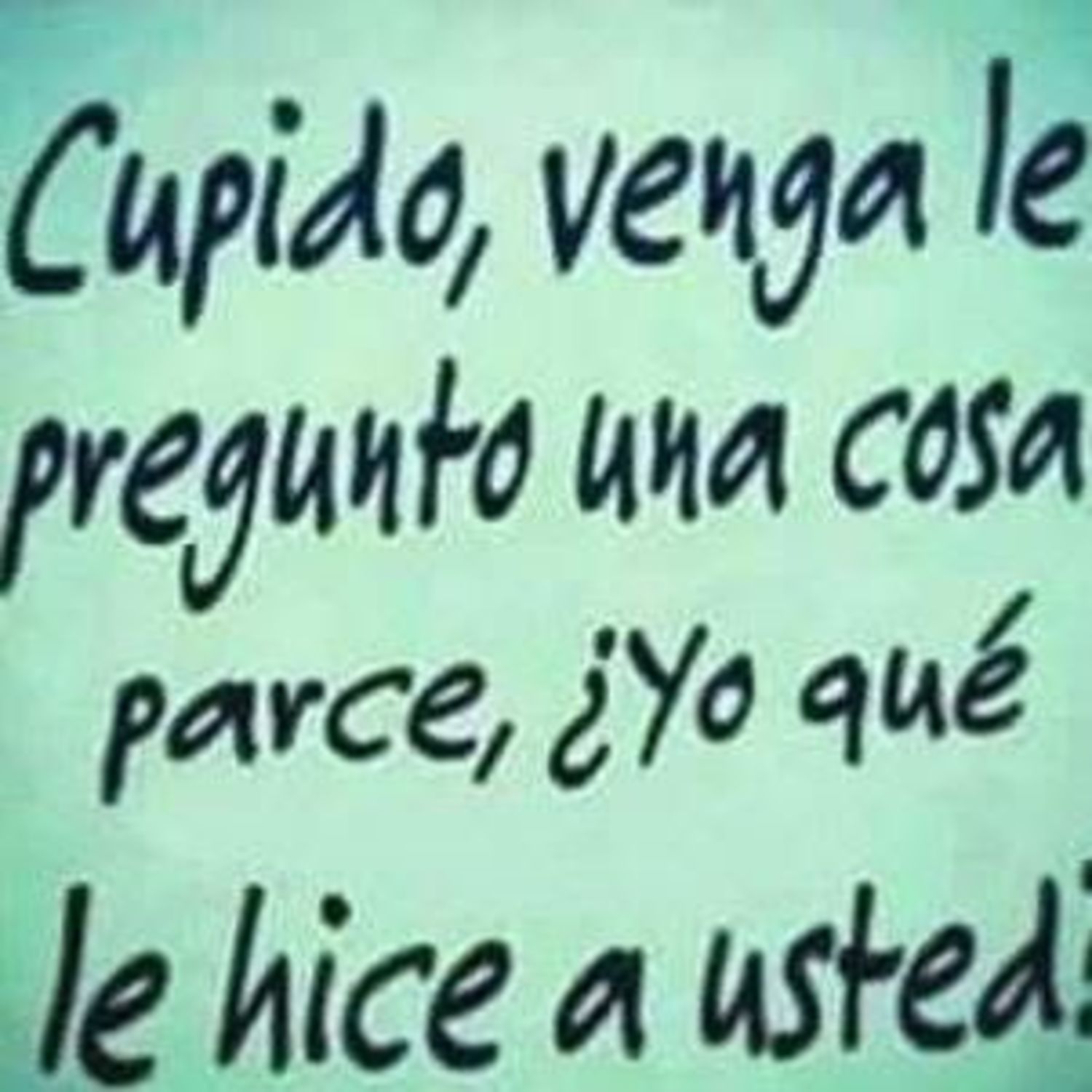 Cupido, venga le pregunto una cosa parce, yo qué hice a husted?