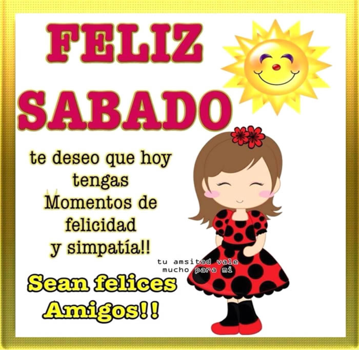 Feliz sábado te deseo que hoy tengas momentos de felicidad y simpatia! sean felices amigos!!