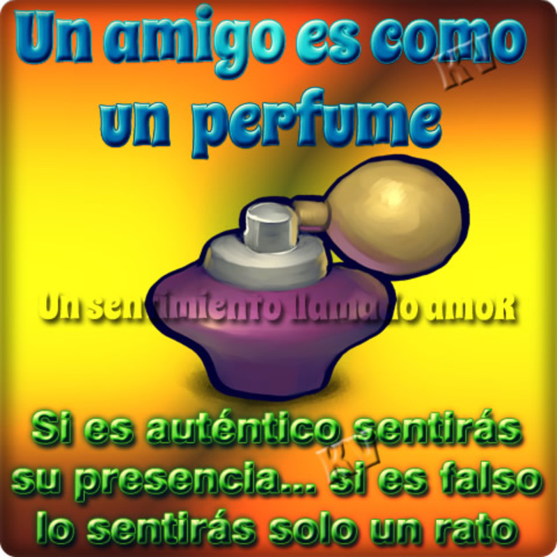 Un amigo es como un perfume. Si es auténtico sentirás su presencia, si es falso lo sentiras solo un rato