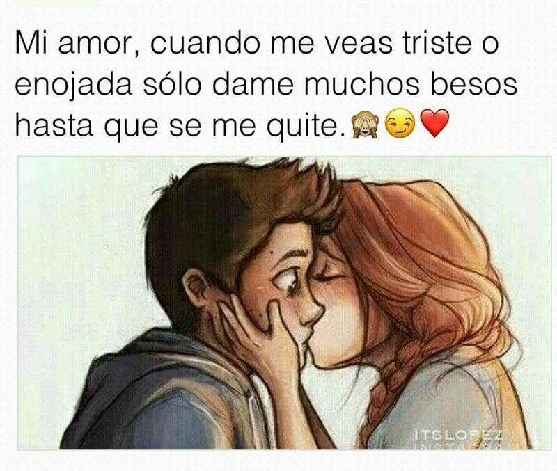 Mi Amor, cuando me veas triste o enojada solo dame muschos besos, hasta que se me quite.