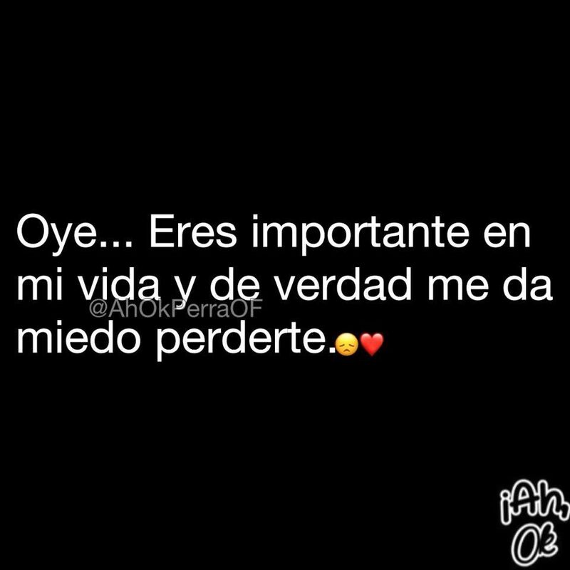 Oye... Eres importante en mi vida y de verdad me da miedo perderte.