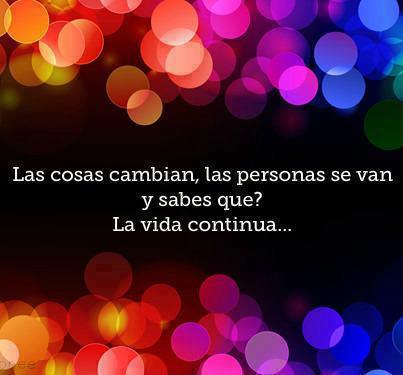 Las cosas cambian, las personas se van y sabes que? La vida continua...